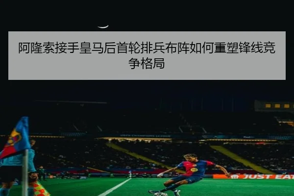 阿隆索接手皇马后首轮排兵布阵如何重塑锋线竞争格局 | HTHSports