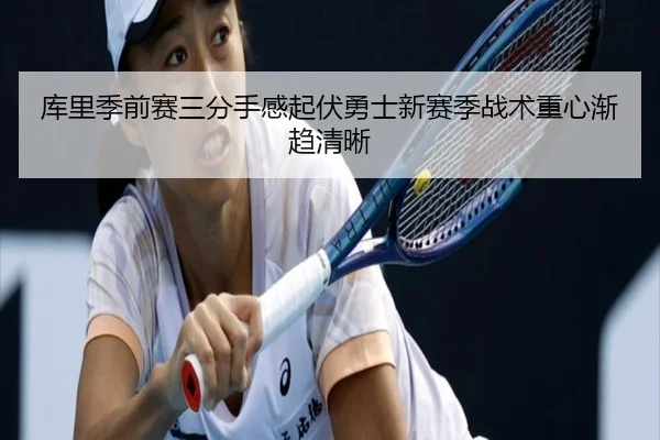 库里季前赛三分手感起伏勇士新赛季战术重心渐趋清晰 | HTHSports