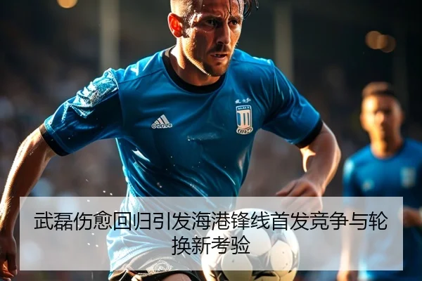 武磊伤愈回归引发海港锋线首发竞争与轮换新考验 - HTHSports